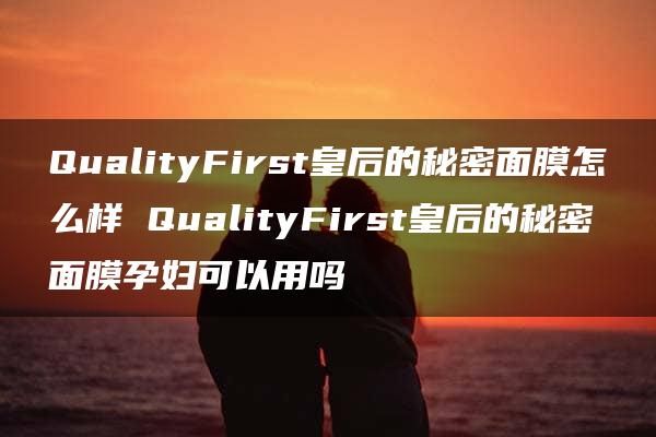 QualityFirst皇后的秘密面膜怎么样 QualityFirst皇后的秘密面膜孕妇可以用吗