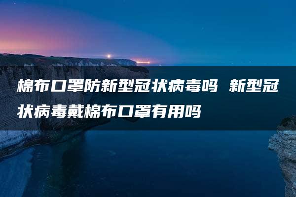 棉布口罩防新型冠状病毒吗 新型冠状病毒戴棉布口罩有用吗