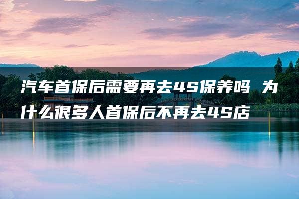 汽车首保后需要再去4S保养吗 为什么很多人首保后不再去4S店