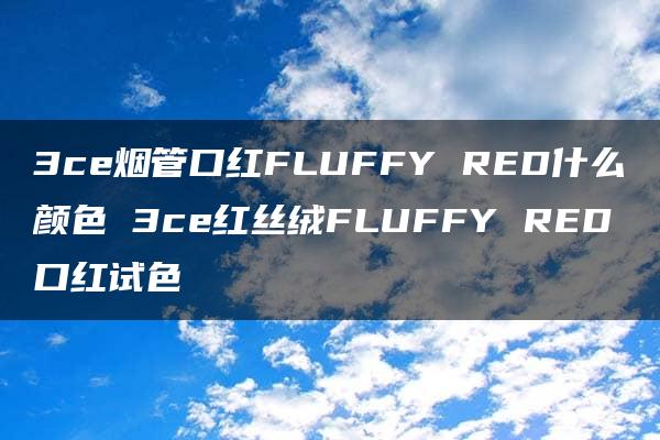 3ce烟管口红FLUFFY RED什么颜色 3ce红丝绒FLUFFY RED口红试色