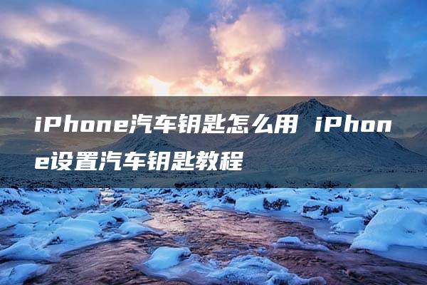 iPhone汽车钥匙怎么用 iPhone设置汽车钥匙教程