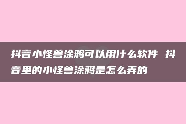 抖音小怪兽涂鸦可以用什么软件 抖音里的小怪兽涂鸦是怎么弄的