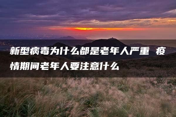 新型病毒为什么都是老年人严重 疫情期间老年人要注意什么