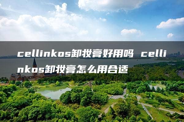 cellinkos卸妆膏好用吗 cellinkos卸妆膏怎么用合适