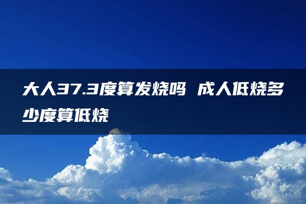 大人37.3度算发烧吗 成人低烧多少度算低烧