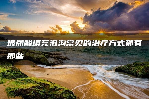 玻尿酸填充泪沟常见的治疗方式都有那些