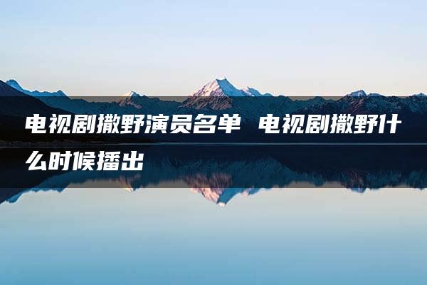 电视剧撒野演员名单 电视剧撒野什么时候播出