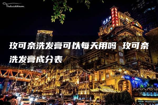 玫可奈洗发膏可以每天用吗 玫可奈洗发膏成分表