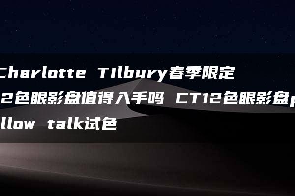 Charlotte Tilbury春季限定12色眼影盘值得入手吗 CT12色眼影盘pillow talk试色