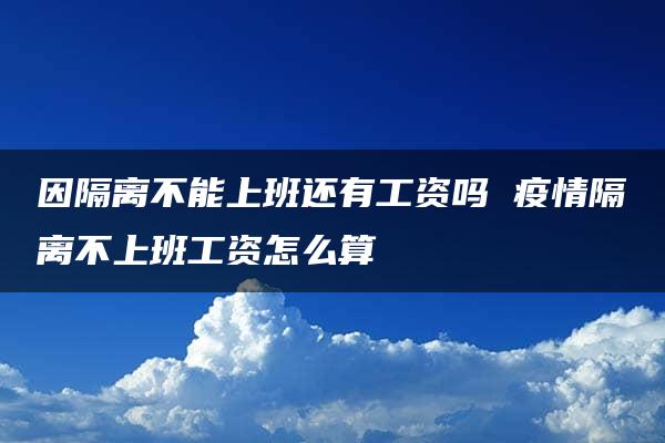 因隔离不能上班还有工资吗 疫情隔离不上班工资怎么算