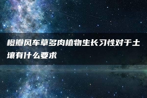 橙瓣风车草多肉植物生长习性对于土壤有什么要求