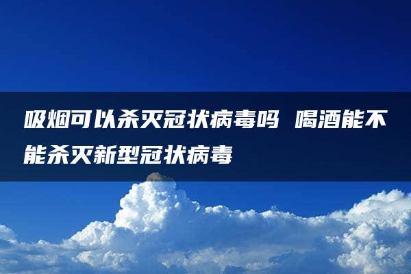 吸烟可以杀灭冠状病毒吗 喝酒能不能杀灭新型冠状病毒