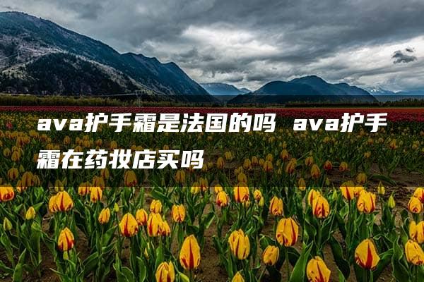 ava护手霜是法国的吗 ava护手霜在药妆店买吗