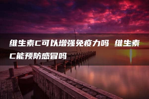 维生素C可以增强免疫力吗 维生素C能预防感冒吗