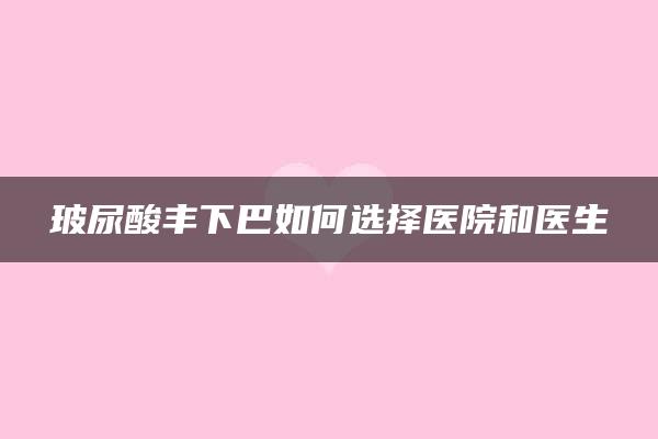 玻尿酸丰下巴如何选择医院和医生