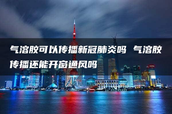 气溶胶可以传播新冠肺炎吗 气溶胶传播还能开窗通风吗