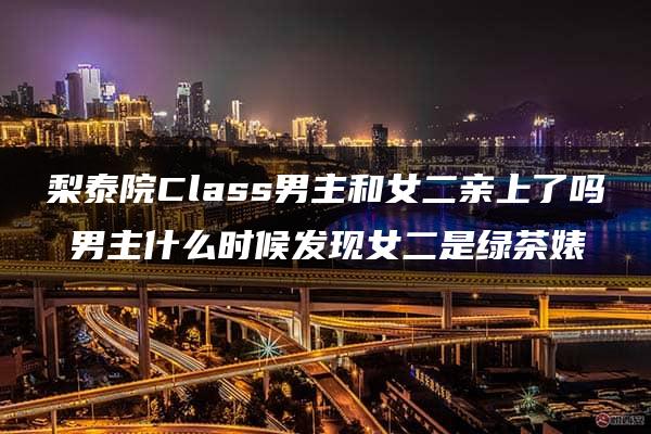 梨泰院Class男主和女二亲上了吗 男主什么时候发现女二是绿茶婊