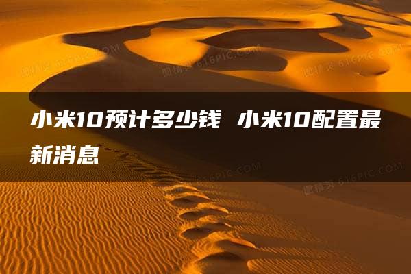 小米10预计多少钱 小米10配置最新消息