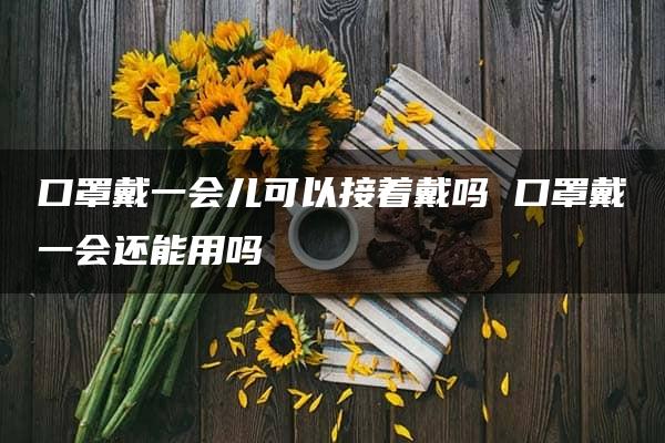 口罩戴一会儿可以接着戴吗 口罩戴一会还能用吗