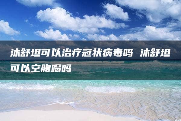 沐舒坦可以治疗冠状病毒吗 沐舒坦可以空腹喝吗