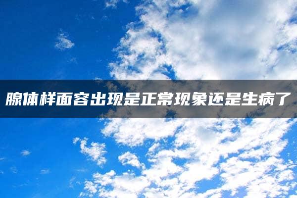 腺体样面容出现是正常现象还是生病了