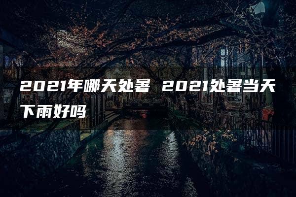 2021年哪天处暑 2021处暑当天下雨好吗