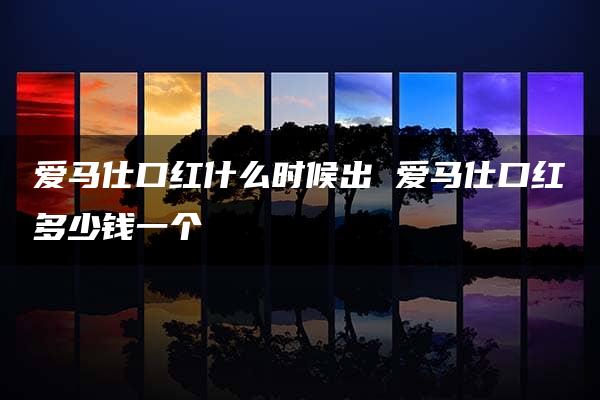 爱马仕口红什么时候出 爱马仕口红多少钱一个