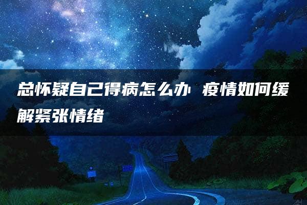 总怀疑自己得病怎么办 疫情如何缓解紧张情绪