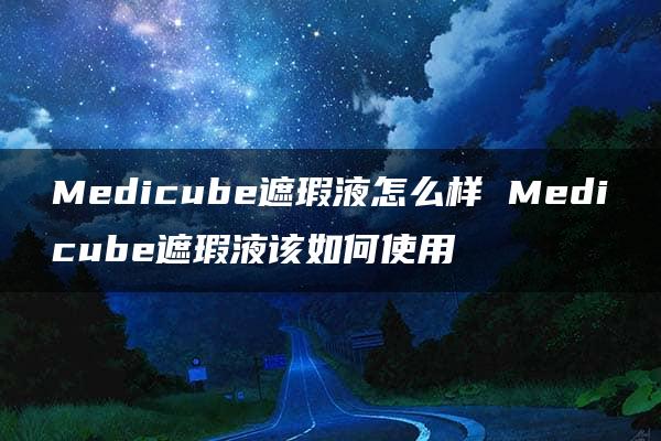 Medicube遮瑕液怎么样 Medicube遮瑕液该如何使用