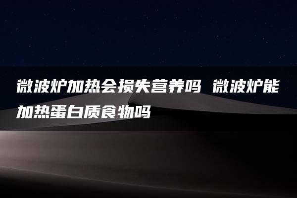 微波炉加热会损失营养吗 微波炉能加热蛋白质食物吗