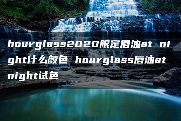 hourglass2020限定唇油at night什么颜色 hourglass唇油at night试色