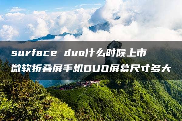 surface duo什么时候上市 微软折叠屏手机DUO屏幕尺寸多大