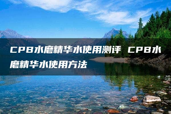 CPB水磨精华水使用测评 CPB水磨精华水使用方法