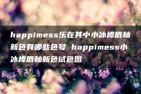 happimess乐在其中小冰棒唇釉新色有哪些色号 happimess小冰棒唇釉新色试色图