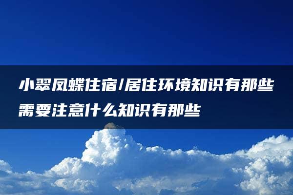 小翠凤蝶住宿/居住环境知识有那些需要注意什么知识有那些