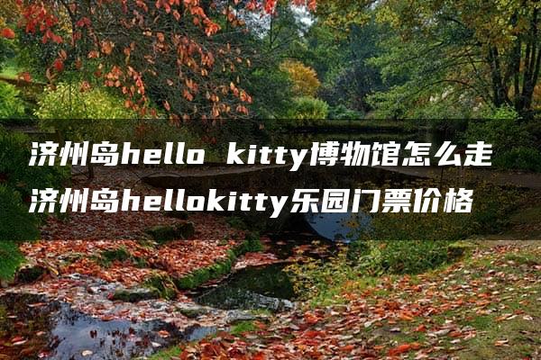 济州岛hello kitty博物馆怎么走 济州岛hellokitty乐园门票价格