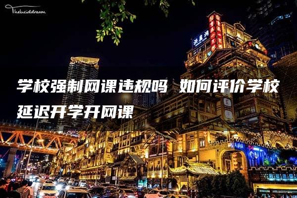 学校强制网课违规吗 如何评价学校延迟开学开网课