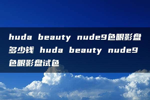 huda beauty nude9色眼影盘多少钱 huda beauty nude9色眼影盘试色