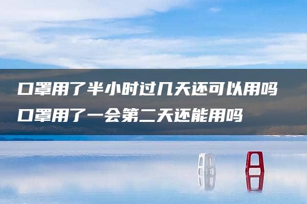 口罩用了半小时过几天还可以用吗 口罩用了一会第二天还能用吗