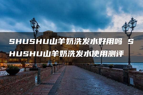 SHUSHU山羊奶洗发水好用吗 SHUSHU山羊奶洗发水使用测评