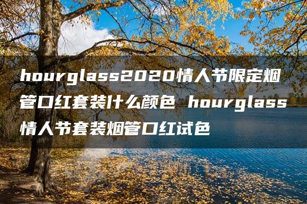 hourglass2020情人节限定烟管口红套装什么颜色 hourglass情人节套装烟管口红试色