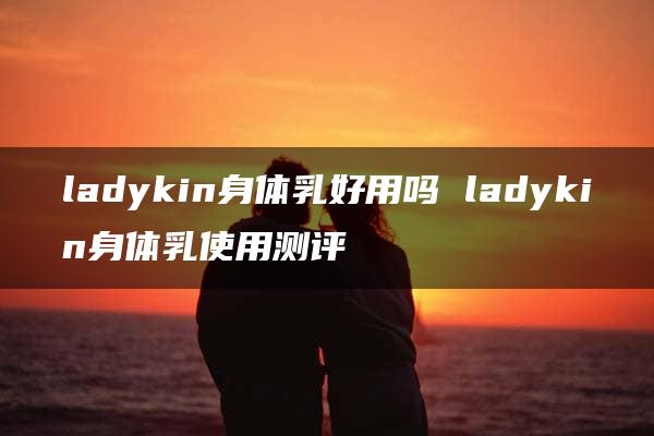 ladykin身体乳好用吗 ladykin身体乳使用测评