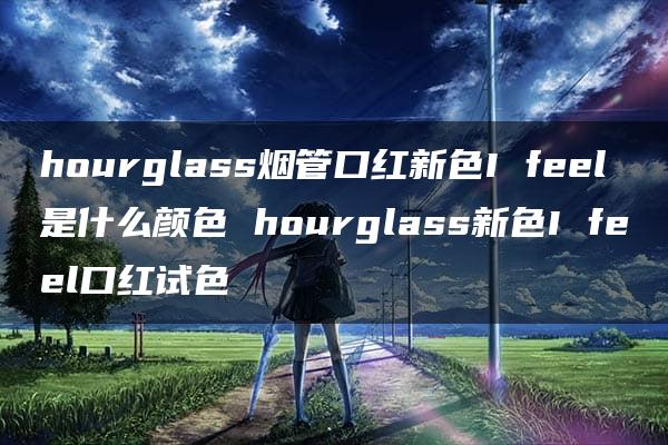 hourglass烟管口红新色I feel是什么颜色 hourglass新色I feel口红试色