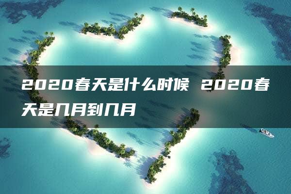 2020春天是什么时候 2020春天是几月到几月