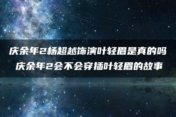 庆余年2杨超越饰演叶轻眉是真的吗 庆余年2会不会穿插叶轻眉的故事