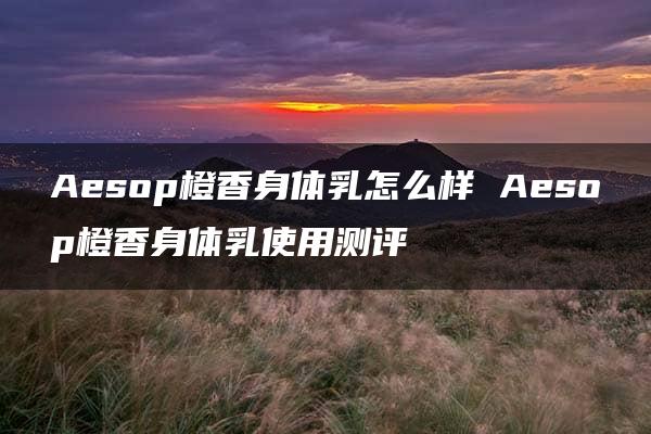 Aesop橙香身体乳怎么样 Aesop橙香身体乳使用测评