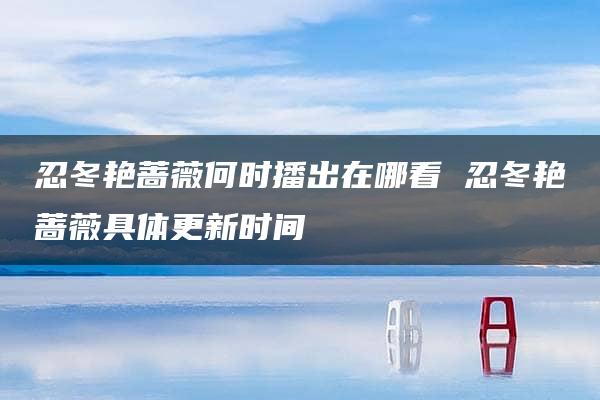 忍冬艳蔷薇何时播出在哪看 忍冬艳蔷薇具体更新时间