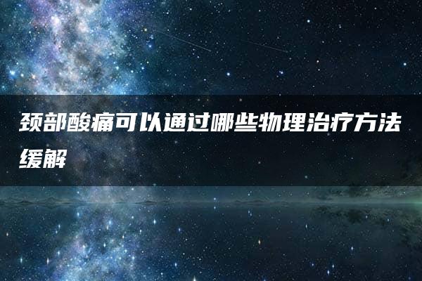 颈部酸痛可以通过哪些物理治疗方法缓解