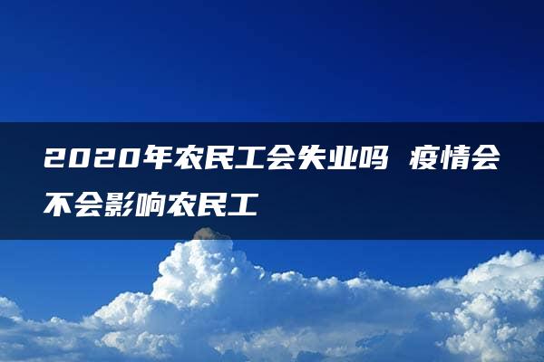 2020年农民工会失业吗 疫情会不会影响农民工