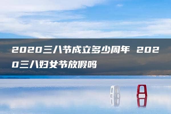 2020三八节成立多少周年 2020三八妇女节放假吗